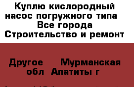 Куплю кислородный насос погружного типа - Все города Строительство и ремонт » Другое   . Мурманская обл.,Апатиты г.